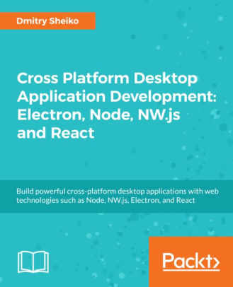 Cross Platform Desktop Application Development: Electron, Node, NW.js and React